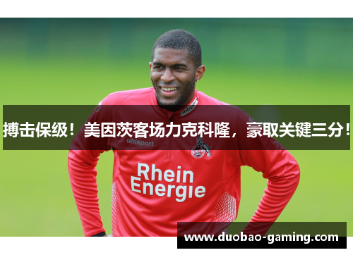 搏击保级！美因茨客场力克科隆，豪取关键三分！