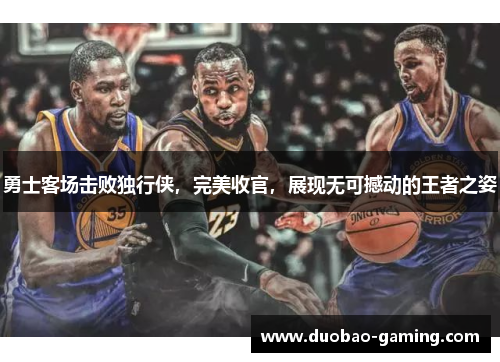 勇士客场击败独行侠，完美收官，展现无可撼动的王者之姿