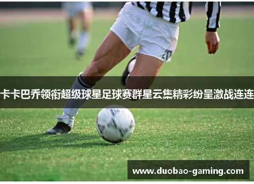 卡卡巴乔领衔超级球星足球赛群星云集精彩纷呈激战连连