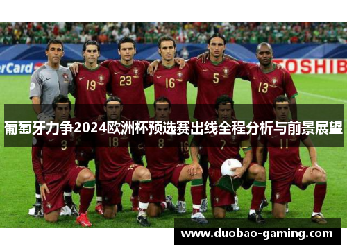 葡萄牙力争2024欧洲杯预选赛出线全程分析与前景展望