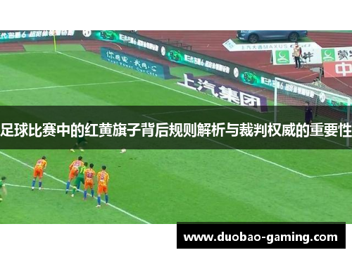 足球比赛中的红黄旗子背后规则解析与裁判权威的重要性 足球比赛中的红黄旗子背后规则解析与裁判权威的重要性