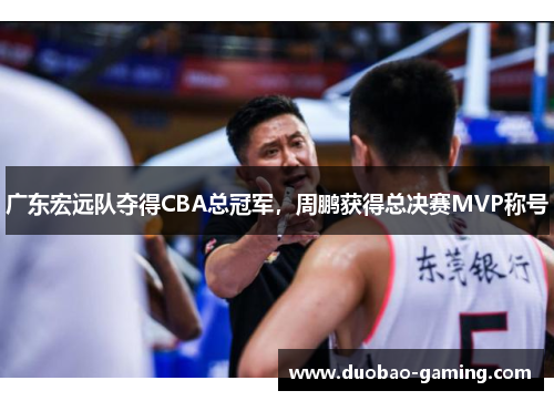 广东宏远队夺得CBA总冠军，周鹏获得总决赛MVP称号