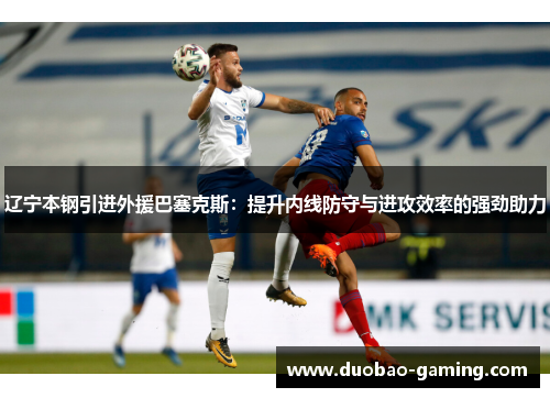 辽宁本钢引进外援巴塞克斯：提升内线防守与进攻效率的强劲助力