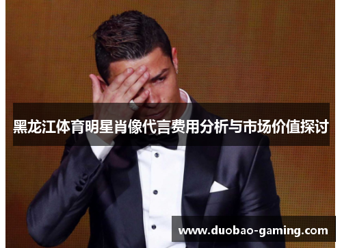 黑龙江体育明星肖像代言费用分析与市场价值探讨