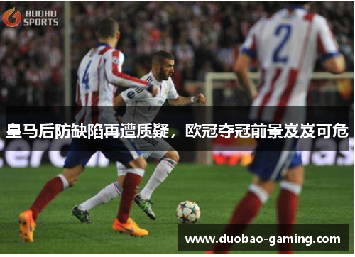 皇马后防缺陷再遭质疑，欧冠夺冠前景岌岌可危