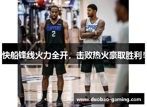 快船锋线火力全开，击败热火豪取胜利！