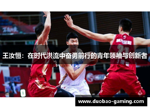 王汝恒：在时代洪流中奋勇前行的青年领袖与创新者