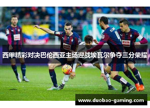 西甲精彩对决巴伦西亚主场迎战埃瓦尔争夺三分荣耀