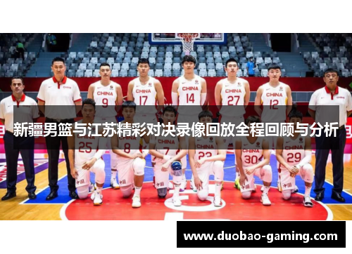 新疆男篮与江苏精彩对决录像回放全程回顾与分析