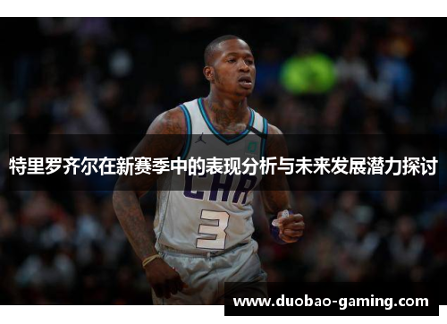 特里罗齐尔在新赛季中的表现分析与未来发展潜力探讨