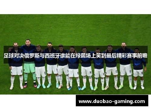 足球对决俄罗斯与西班牙谁能在绿茵场上笑到最后精彩赛事前瞻