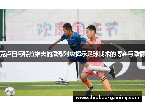 克卢日与特拉维夫的激烈对决揭示足球战术的博弈与激情