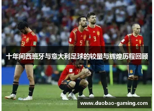 十年间西班牙与意大利足球的较量与辉煌历程回顾